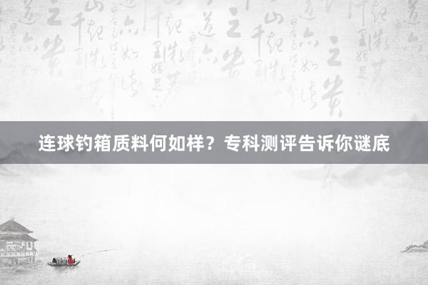 连球钓箱质料何如样？专科测评告诉你谜底