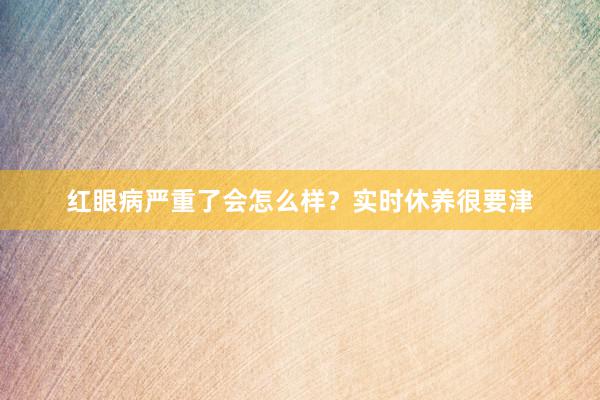 红眼病严重了会怎么样？实时休养很要津