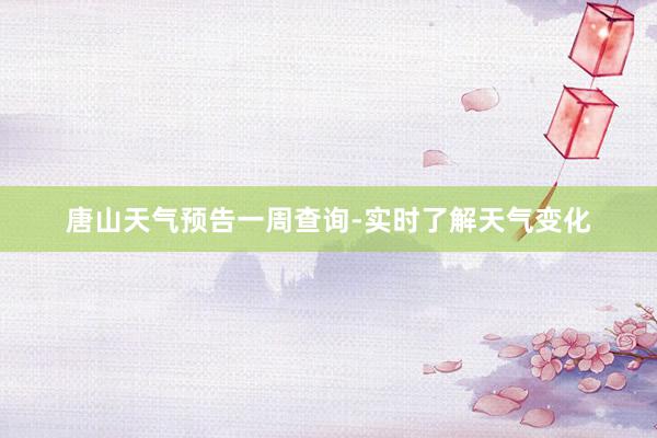 唐山天气预告一周查询-实时了解天气变化