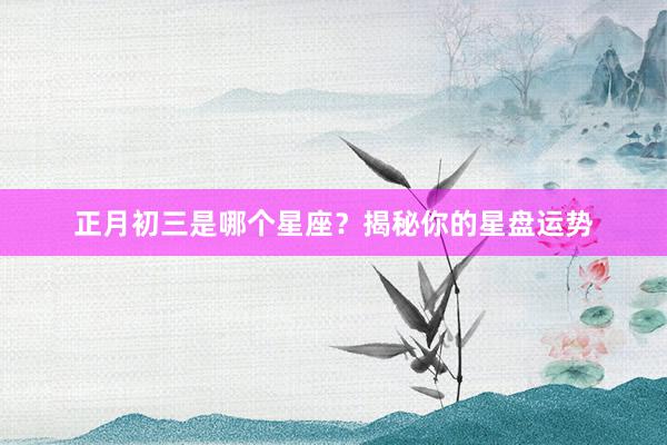 正月初三是哪个星座？揭秘你的星盘运势