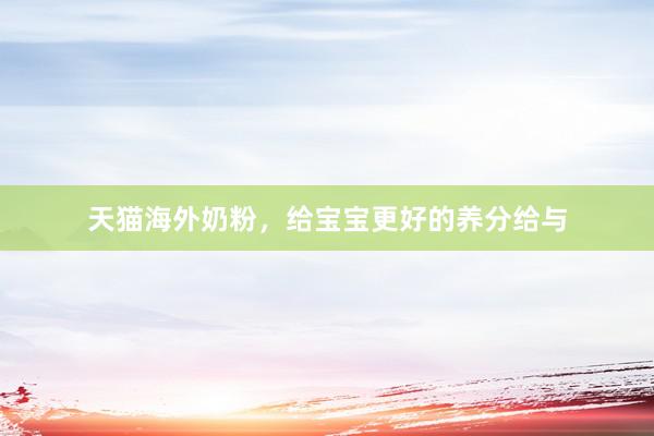 天猫海外奶粉，给宝宝更好的养分给与