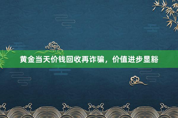 黄金当天价钱回收再诈骗，价值进步显豁