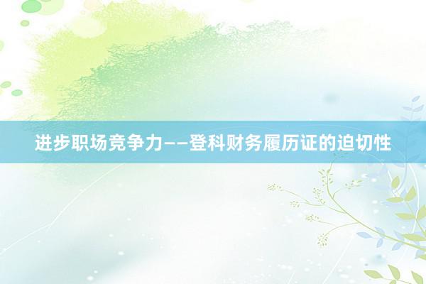 进步职场竞争力——登科财务履历证的迫切性