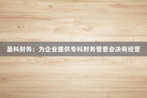 蓝科财务：为企业提供专科财务管意会决有经营