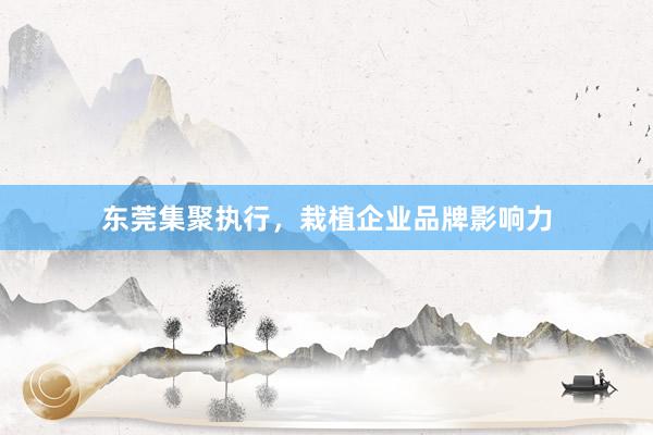 东莞集聚执行，栽植企业品牌影响力