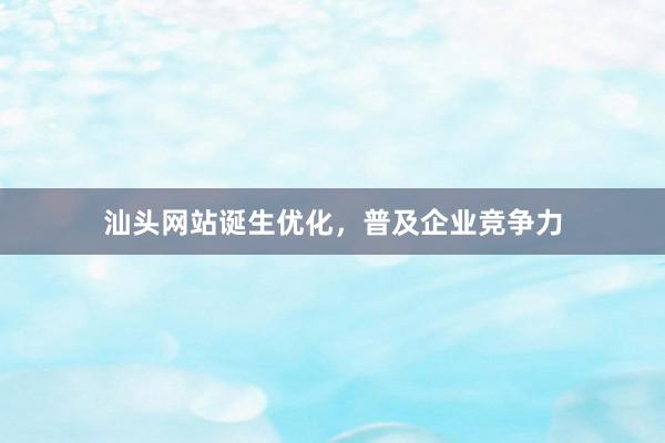 汕头网站诞生优化，普及企业竞争力