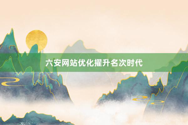 六安网站优化擢升名次时代