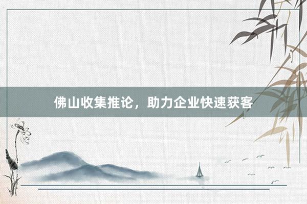 佛山收集推论，助力企业快速获客