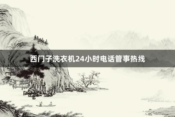 西门子洗衣机24小时电话管事热线