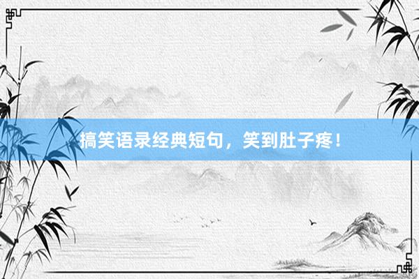 搞笑语录经典短句，笑到肚子疼！